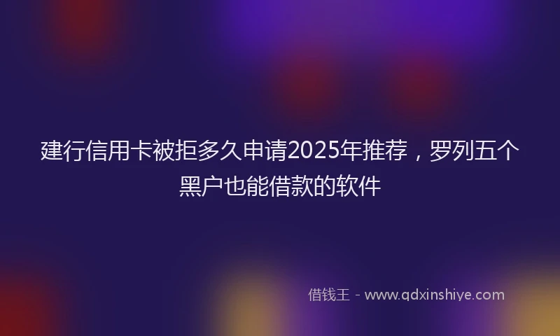 建行信用卡被拒多久申请2025年推荐，罗列五个黑户也能借款的软件