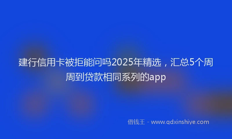 建行信用卡被拒能问吗2025年精选，汇总5个周周到贷款相同系列的app
