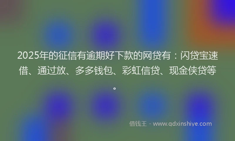 2025年的征信有逾期好下款的网贷有：闪贷宝速借、通过放、多多钱包、彩虹信贷、现金侠贷等。