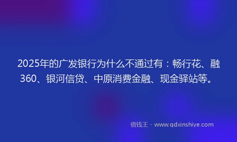 2025年的广发银行为什么不通过有：畅行花、融360、银河信贷、中原消费金融、现金驿站等。
