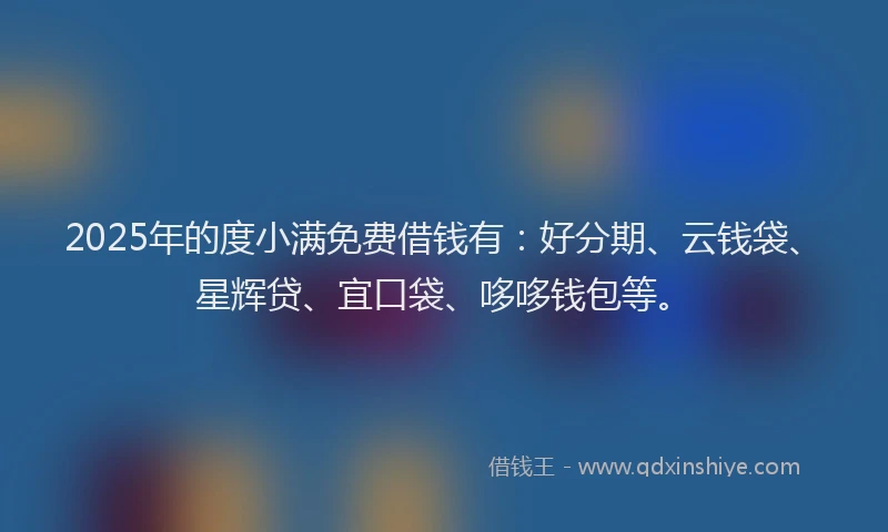 2025年的度小满免费借钱有：好分期、云钱袋、星辉贷、宜口袋、哆哆钱包等。