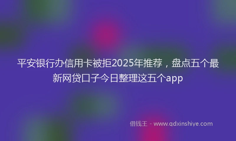平安银行办信用卡被拒2025年推荐，盘点五个最新网贷口子今日整理这五个app