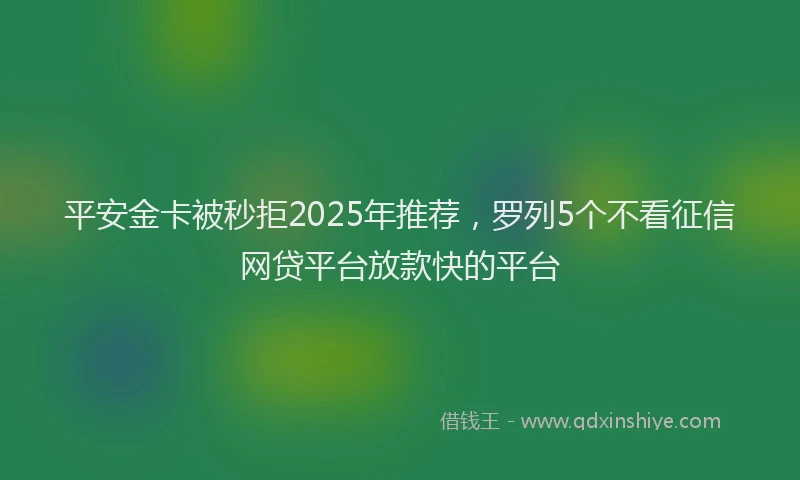 平安金卡被秒拒2025年推荐，罗列5个不看征信网贷平台放款快的平台