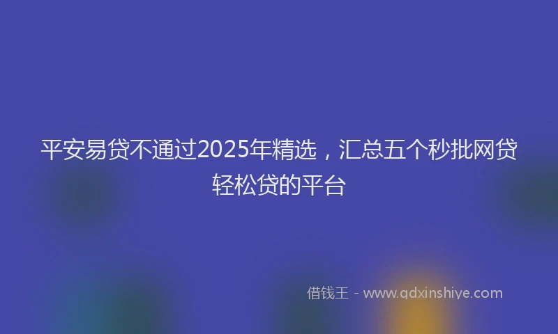 平安易贷不通过2025年精选，汇总五个秒批网贷轻松贷的平台