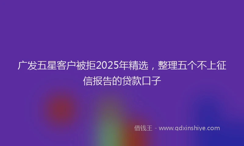 广发五星客户被拒2025年精选，整理五个不上征信报告的贷款口子