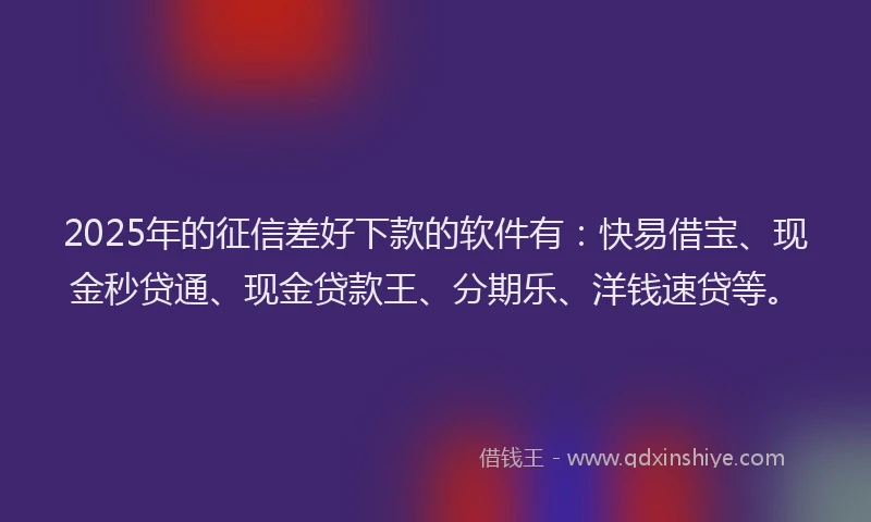 2025年的征信差好下款的软件有：快易借宝、现金秒贷通、现金贷款王、分期乐、洋钱速贷等。