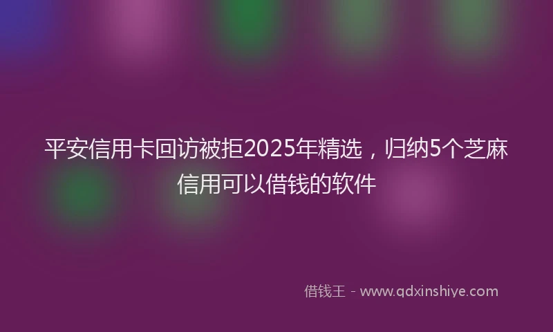 平安信用卡回访被拒2025年精选，归纳5个芝麻信用可以借钱的软件