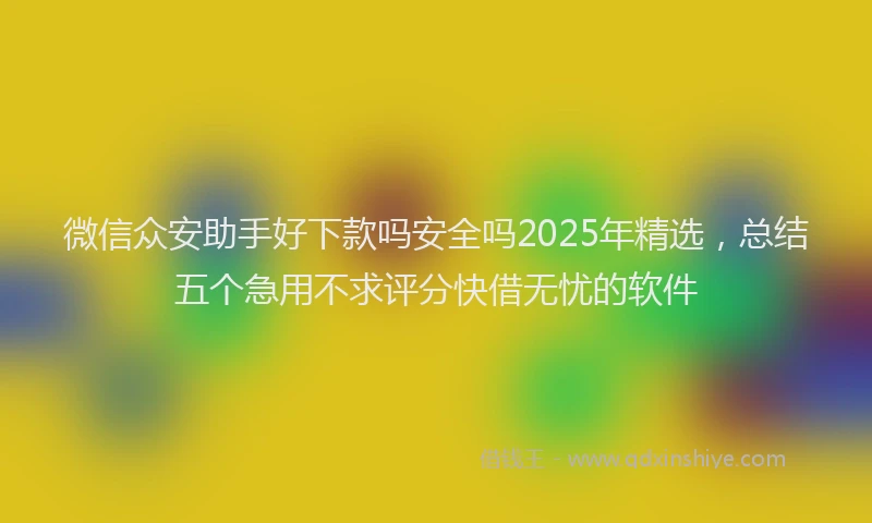 微信众安助手好下款吗安全吗2025年精选，总结五个急用不求评分快借无忧的软件