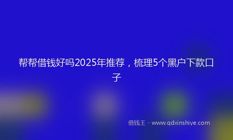 帮帮借钱好吗2025年推荐，梳理5个黑户下款口子
