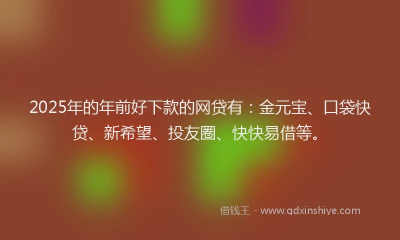 2025年的年前好下款的网贷有：金元宝、口袋快贷、新希望、投友圈、快快易借等。