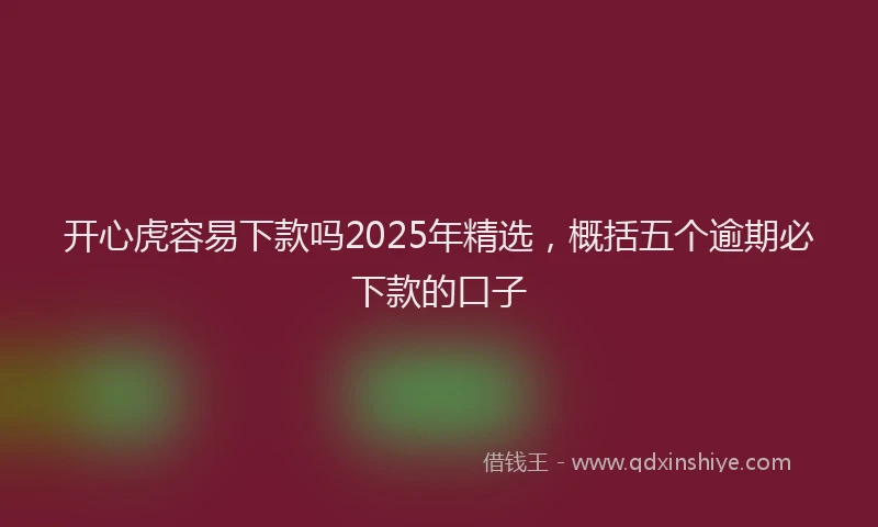 开心虎容易下款吗2025年精选，概括五个逾期必下款的口子