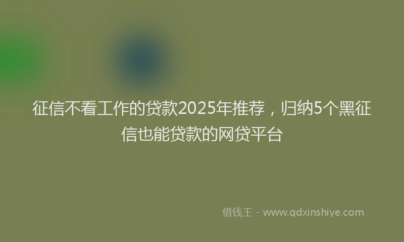征信不看工作的贷款2025年推荐，归纳5个黑征信也能贷款的网贷平台