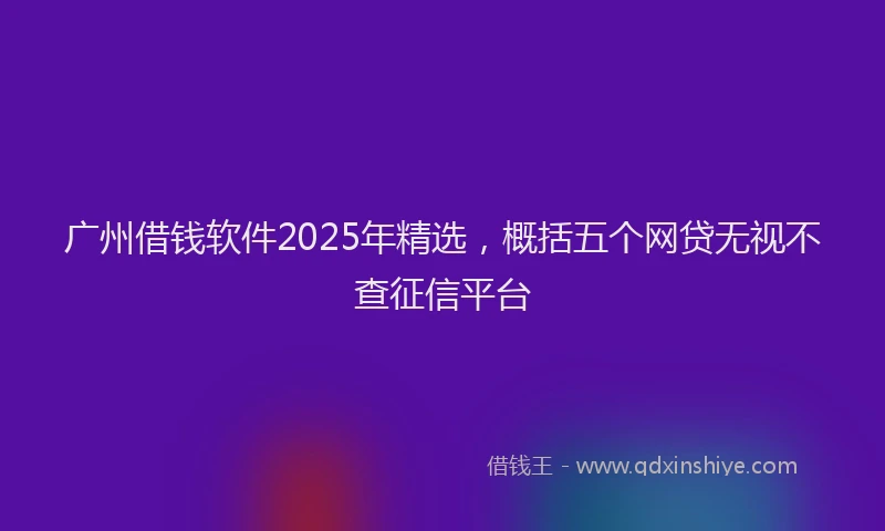 广州借钱软件2025年精选，概括五个网贷无视不查征信平台