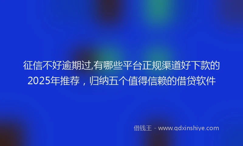 征信不好逾期过,有哪些平台正规渠道好下款的2025年推荐，归纳五个值得信赖的借贷软件