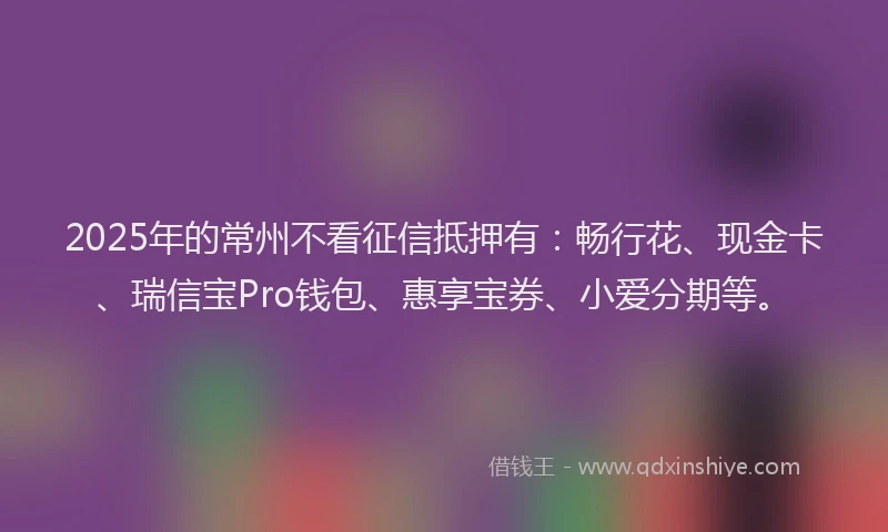 2025年的常州不看征信抵押有：畅行花、现金卡、瑞信宝Pro钱包、惠享宝券、小爱分期等。