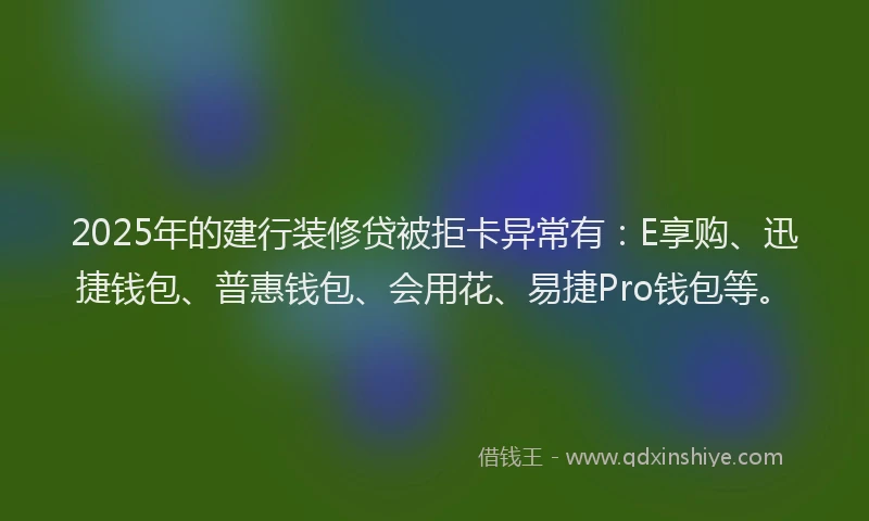 2025年的建行装修贷被拒卡异常有：E享购、迅捷钱包、普惠钱包、会用花、易捷Pro钱包等。