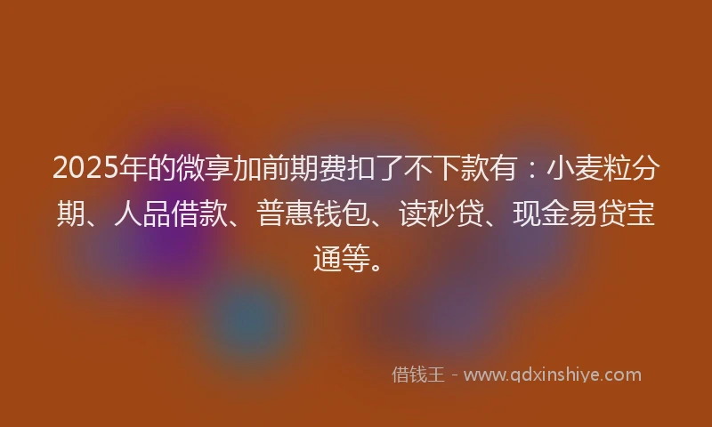 2025年的微享加前期费扣了不下款有：小麦粒分期、人品借款、普惠钱包、读秒贷、现金易贷宝通等。