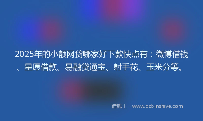 2025年的小额网贷哪家好下款快点有：微博借钱、星愿借款、易融贷通宝、射手花、玉米分等。