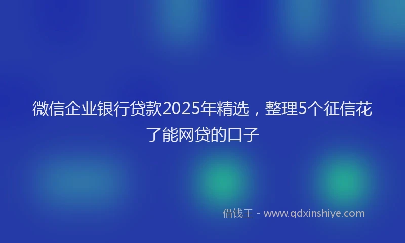 微信企业银行贷款2025年精选，整理5个征信花了能网贷的口子