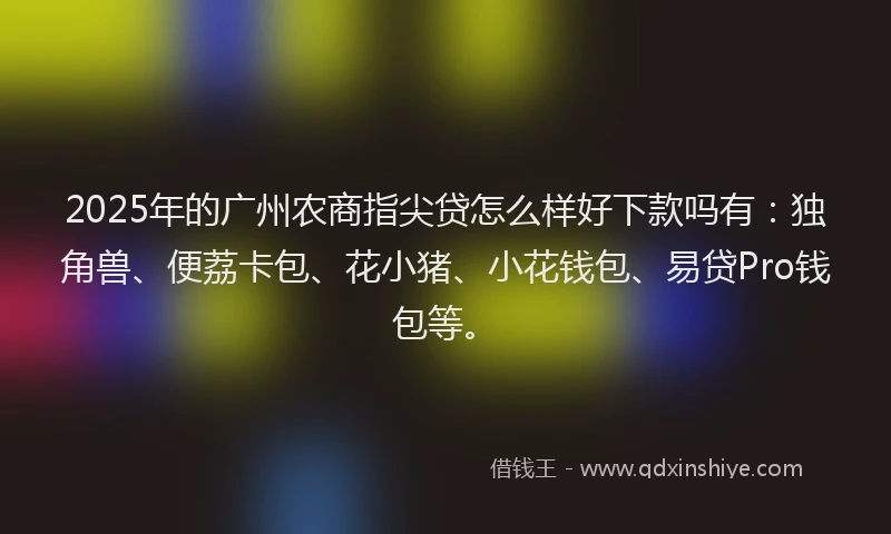 2025年的广州农商指尖贷怎么样好下款吗有：独角兽、便荔卡包、花小猪、小花钱包、易贷Pro钱包等。