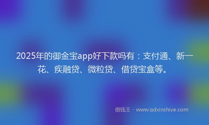 2025年的御金宝app好下款吗有：支付通、新一花、疾融贷、微粒贷、借贷宝盒等。