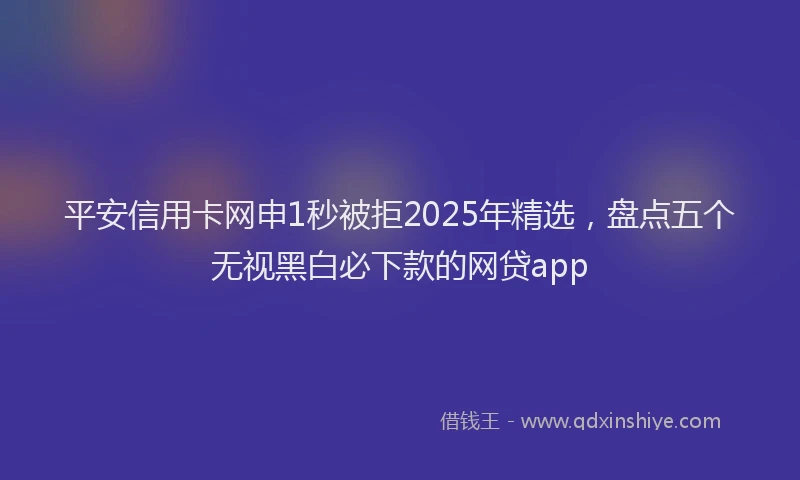 平安信用卡网申1秒被拒2025年精选，盘点五个无视黑白必下款的网贷app