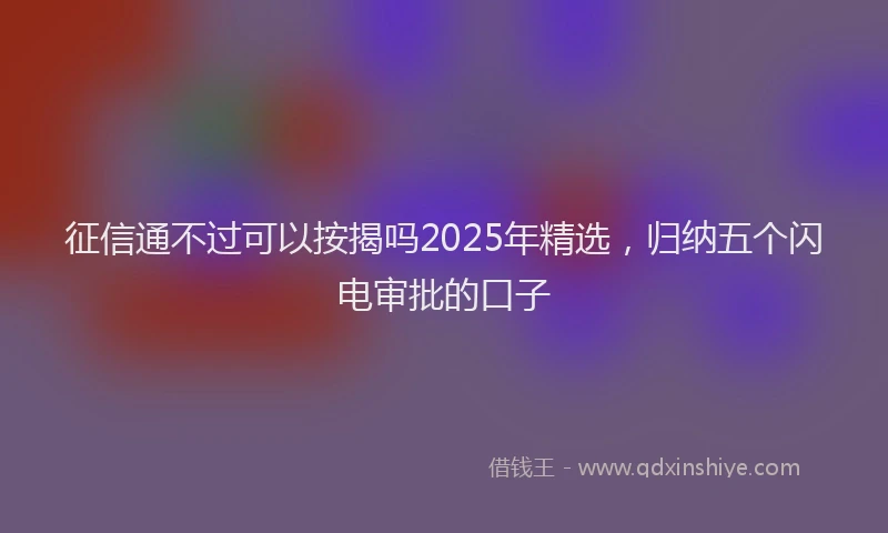 征信通不过可以按揭吗2025年精选，归纳五个闪电审批的口子