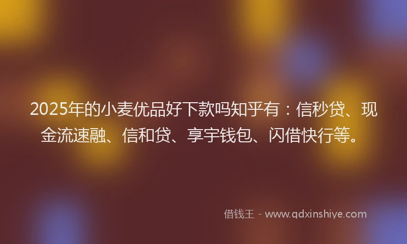 2025年的小麦优品好下款吗知乎有：信秒贷、现金流速融、信和贷、享宇钱包、闪借快行等。
