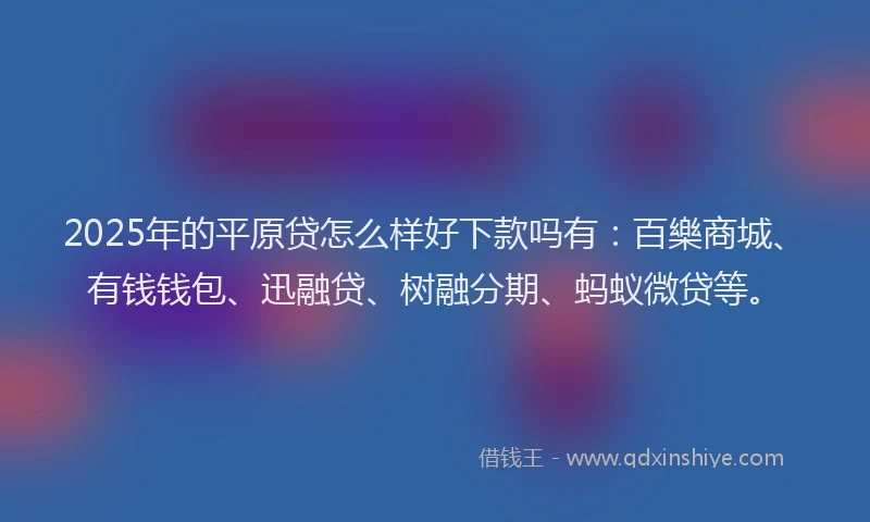 2025年的平原贷怎么样好下款吗有：百樂商城、有钱钱包、迅融贷、树融分期、蚂蚁微贷等。