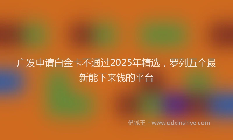 广发申请白金卡不通过2025年精选，罗列五个最新能下来钱的平台