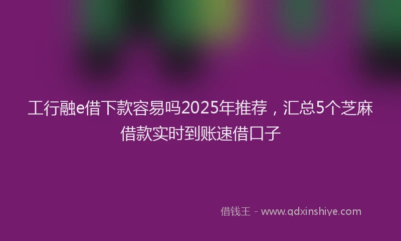 工行融e借下款容易吗2025年推荐，汇总5个芝麻借款实时到账速借口子