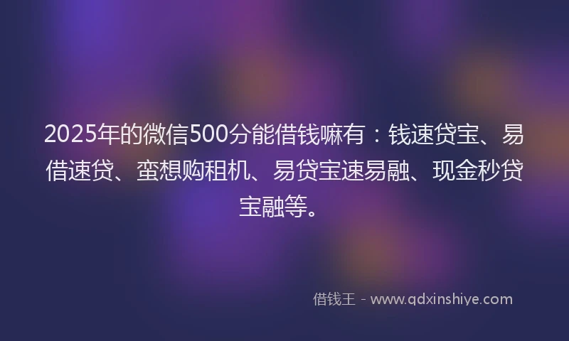 2025年的微信500分能借钱嘛有：钱速贷宝、易借速贷、蛮想购租机、易贷宝速易融、现金秒贷宝融等。