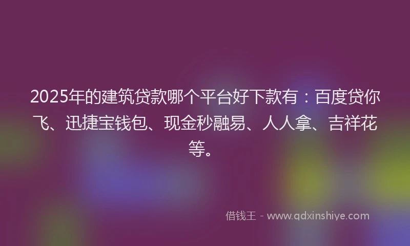 2025年的建筑贷款哪个平台好下款有：百度贷你飞、迅捷宝钱包、现金秒融易、人人拿、吉祥花等。