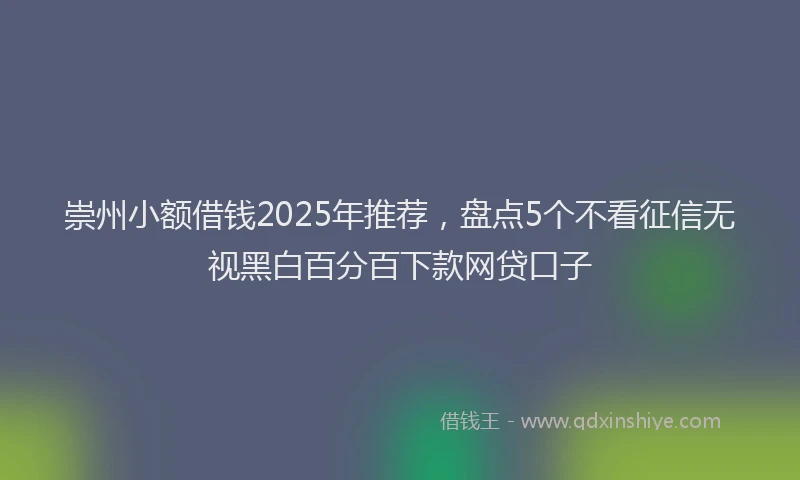 崇州小额借钱2025年推荐，盘点5个不看征信无视黑白百分百下款网贷口子
