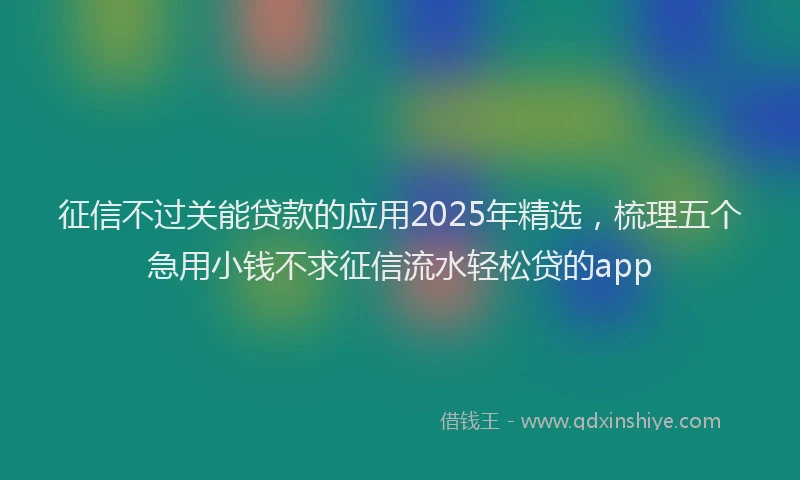 征信不过关能贷款的应用2025年精选，梳理五个急用小钱不求征信流水轻松贷的app