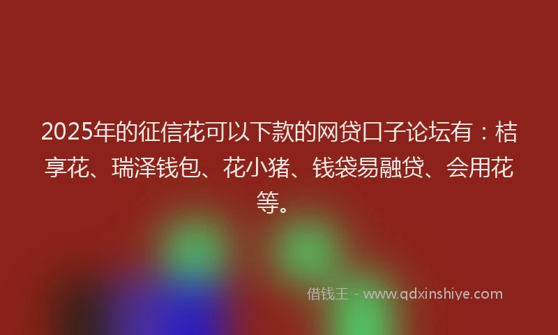 2025年的征信花可以下款的网贷口子论坛有：桔享花、瑞泽钱包、花小猪、钱袋易融贷、会用花等。