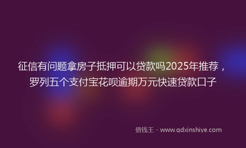 征信有问题拿房子抵押可以贷款吗2025年推荐，罗列五个支付宝花呗逾期万元快速贷款口子
