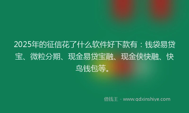 2025年的征信花了什么软件好下款有：钱袋易贷宝、微粒分期、现金易贷宝融、现金侠快融、快鸟钱包等。