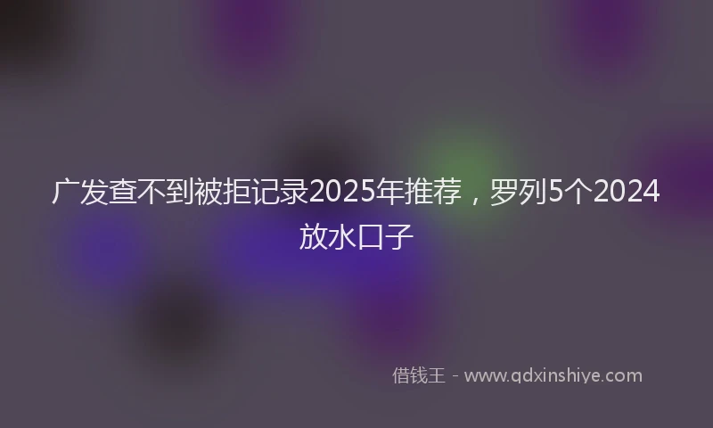 广发查不到被拒记录2025年推荐，罗列5个2024放水口子