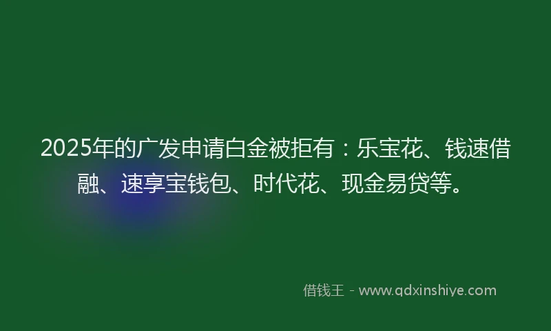 2025年的广发申请白金被拒有：乐宝花、钱速借融、速享宝钱包、时代花、现金易贷等。
