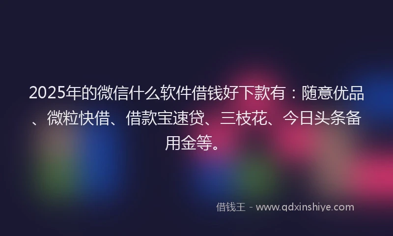2025年的微信什么软件借钱好下款有：随意优品、微粒快借、借款宝速贷、三枝花、今日头条备用金等。