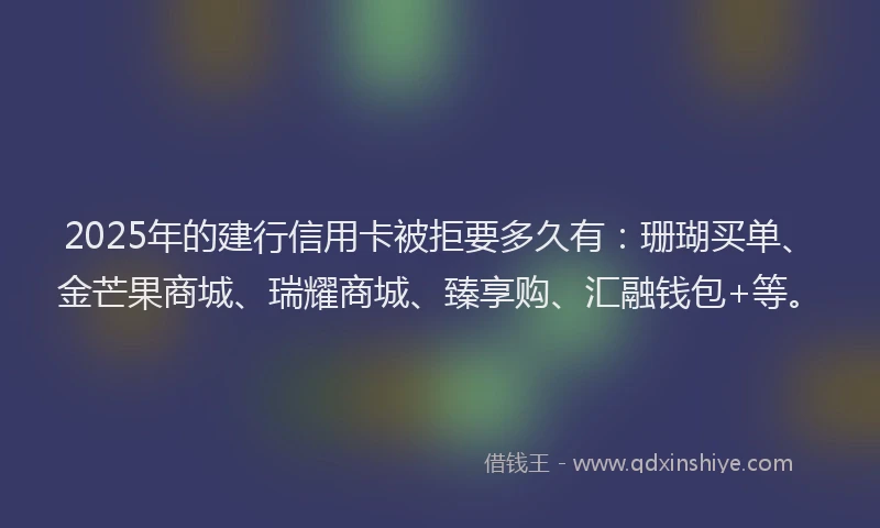 2025年的建行信用卡被拒要多久有：珊瑚买单、金芒果商城、瑞耀商城、臻享购、汇融钱包+等。