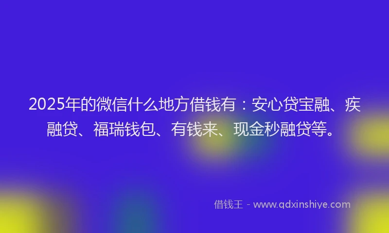 2025年的微信什么地方借钱有：安心贷宝融、疾融贷、福瑞钱包、有钱来、现金秒融贷等。