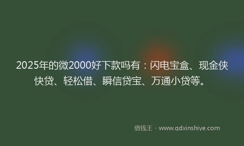 2025年的微2000好下款吗有：闪电宝盒、现金侠快贷、轻松借、瞬信贷宝、万通小贷等。
