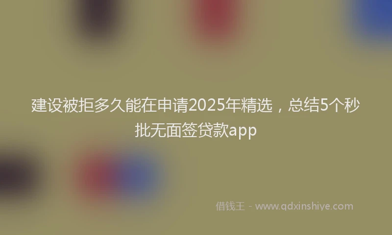 建设被拒多久能在申请2025年精选，总结5个秒批无面签贷款app