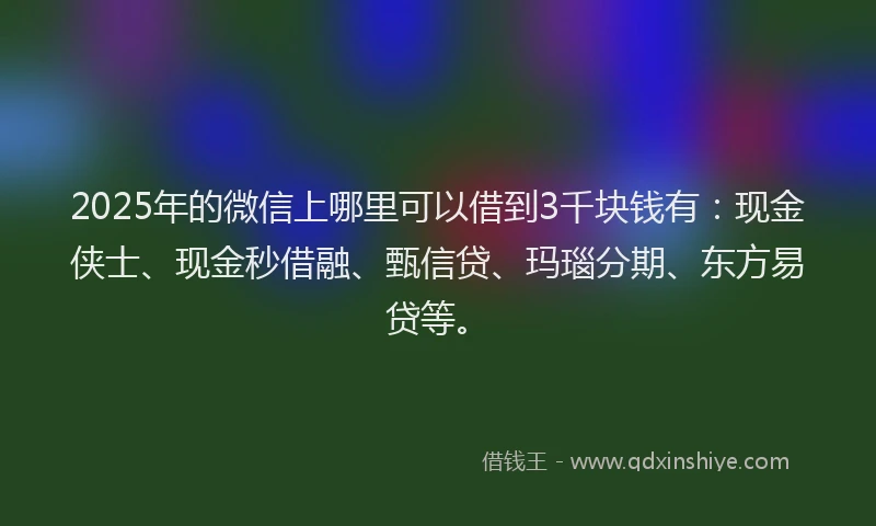 2025年的微信上哪里可以借到3千块钱有：现金侠士、现金秒借融、甄信贷、玛瑙分期、东方易贷等。