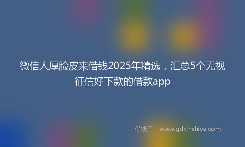 微信人厚脸皮来借钱2025年精选，汇总5个无视征信好下款的借款app