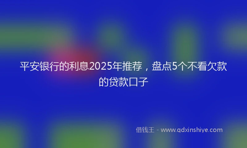 平安银行的利息2025年推荐，盘点5个不看欠款的贷款口子