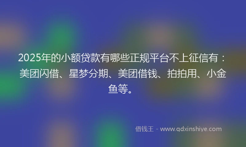 2025年的小额贷款有哪些正规平台不上征信有：美团闪借、星梦分期、美团借钱、拍拍用、小金鱼等。