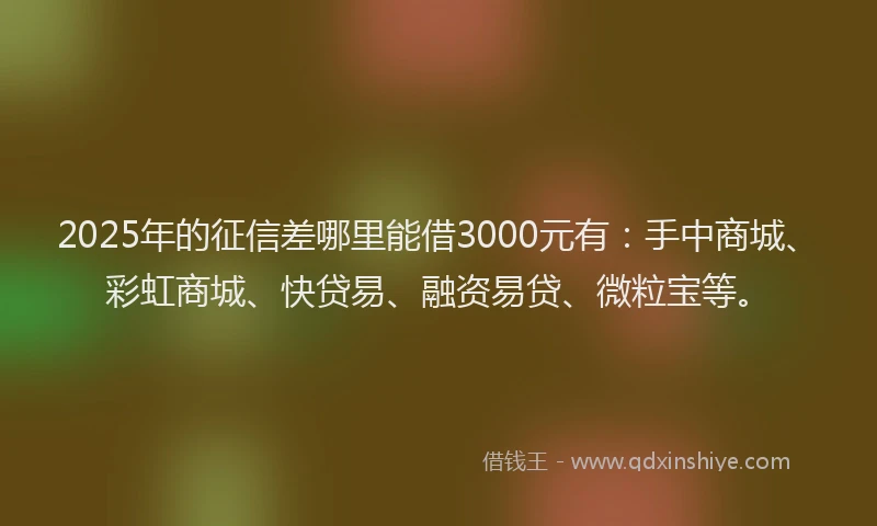 2025年的征信差哪里能借3000元有：手中商城、彩虹商城、快贷易、融资易贷、微粒宝等。